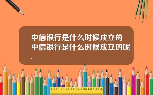 中信银行是什么时候成立的中信银行是什么时候成立的呢.
