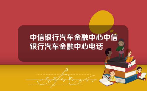中信银行汽车金融中心中信银行汽车金融中心电话