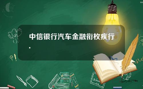 中信银行汽车金融衔枚疾行.