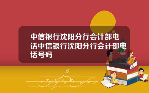 中信银行沈阳分行会计部电话中信银行沈阳分行会计部电话号码