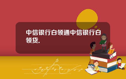 中信银行白领通中信银行白领贷.