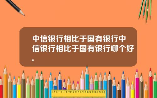 中信银行相比于国有银行中信银行相比于国有银行哪个好.