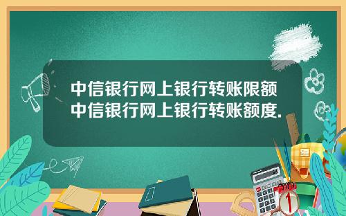 中信银行网上银行转账限额中信银行网上银行转账额度.
