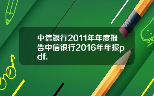 中信银行2011年年度报告中信银行2016年年报pdf.