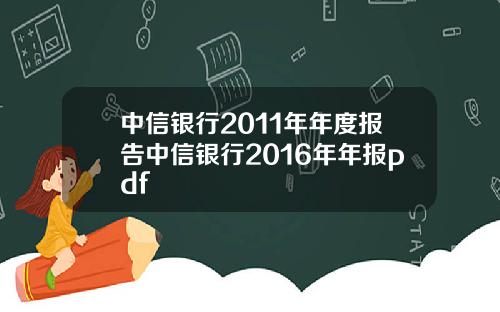 中信银行2011年年度报告中信银行2016年年报pdf