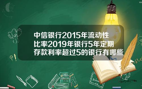 中信银行2015年流动性比率2019年银行5年定期存款利率超过5的银行有哪些安全吗