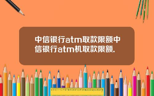 中信银行atm取款限额中信银行atm机取款限额.