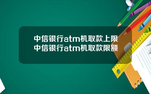 中信银行atm机取款上限中信银行atm机取款限额