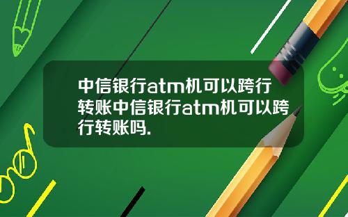 中信银行atm机可以跨行转账中信银行atm机可以跨行转账吗.