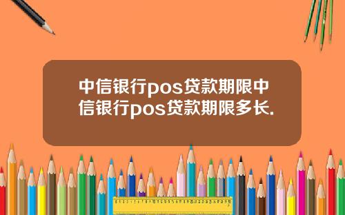 中信银行pos贷款期限中信银行pos贷款期限多长.