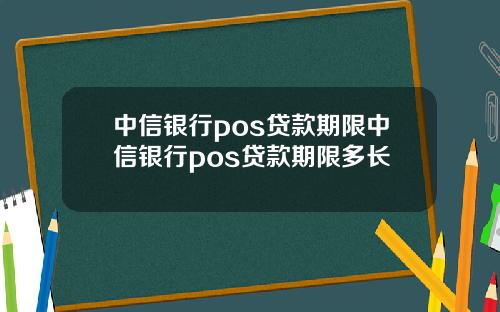 中信银行pos贷款期限中信银行pos贷款期限多长