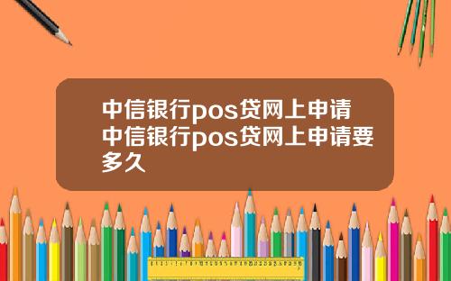 中信银行pos贷网上申请中信银行pos贷网上申请要多久
