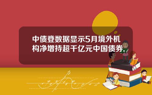 中债登数据显示5月境外机构净增持超千亿元中国债券.