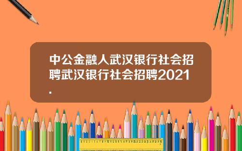 中公金融人武汉银行社会招聘武汉银行社会招聘2021.