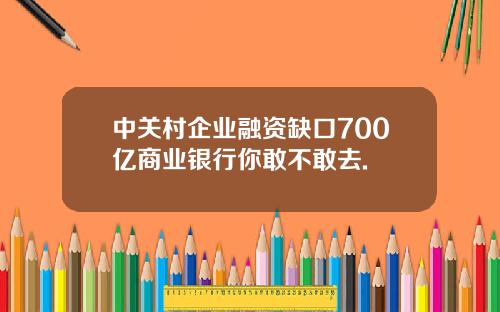 中关村企业融资缺口700亿商业银行你敢不敢去.