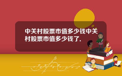 中关村股票市值多少钱中关村股票市值多少钱了.