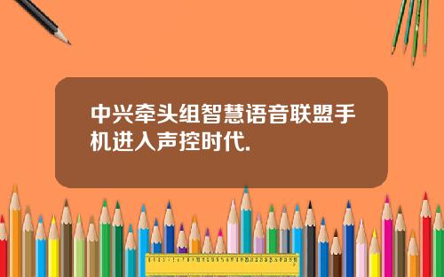 中兴牵头组智慧语音联盟手机进入声控时代.
