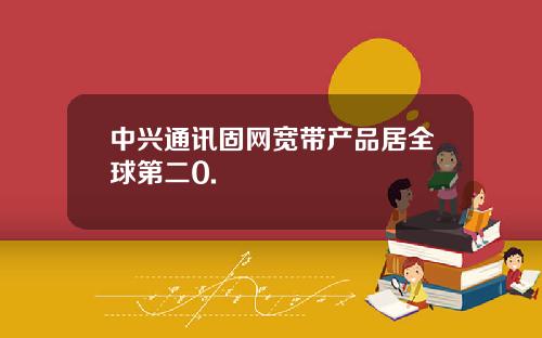 中兴通讯固网宽带产品居全球第二0.