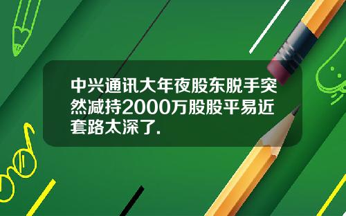 中兴通讯大年夜股东脱手突然减持2000万股股平易近套路太深了.