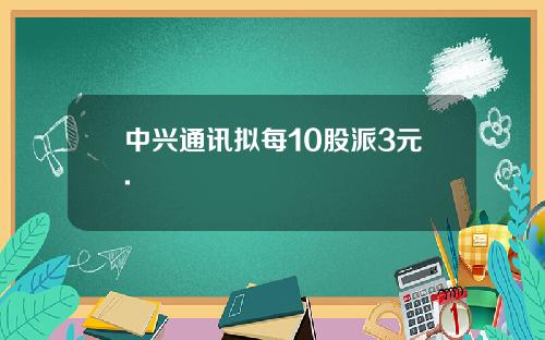中兴通讯拟每10股派3元.