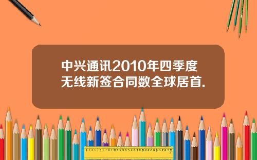 中兴通讯2010年四季度无线新签合同数全球居首.