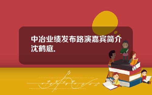 中冶业绩发布路演嘉宾简介沈鹤庭.