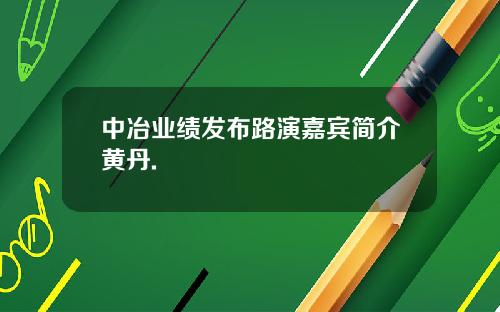 中冶业绩发布路演嘉宾简介黄丹.