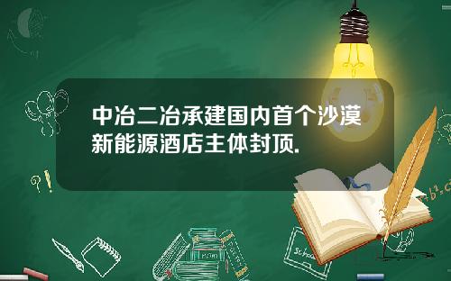 中冶二冶承建国内首个沙漠新能源酒店主体封顶.