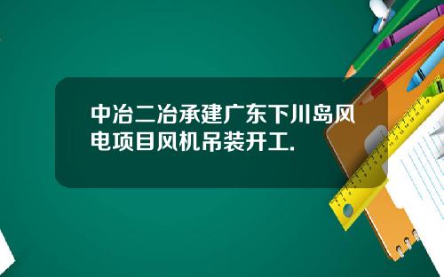 中冶二冶承建广东下川岛风电项目风机吊装开工.
