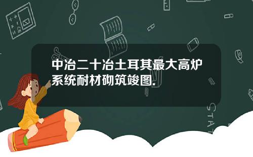 中冶二十冶土耳其最大高炉系统耐材砌筑竣图.