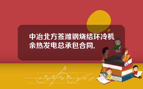 中冶北方签潍钢烧结环冷机余热发电总承包合同.
