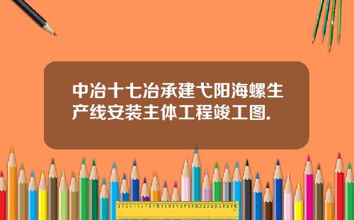 中冶十七冶承建弋阳海螺生产线安装主体工程竣工图.