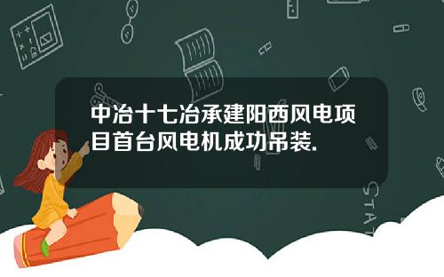 中冶十七冶承建阳西风电项目首台风电机成功吊装.