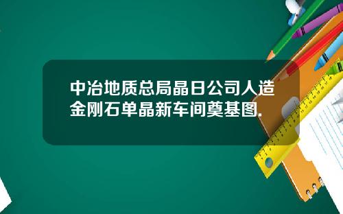 中冶地质总局晶日公司人造金刚石单晶新车间奠基图.