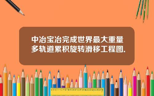 中冶宝冶完成世界最大重量多轨道累积旋转滑移工程图.