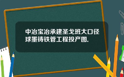 中冶宝冶承建圣戈班大口径球墨铸铁管工程投产图.