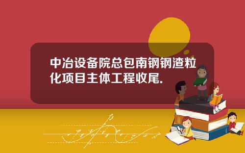 中冶设备院总包南钢钢渣粒化项目主体工程收尾.