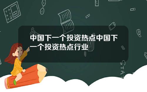 中国下一个投资热点中国下一个投资热点行业