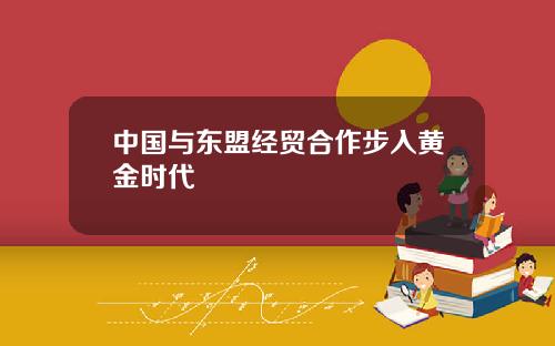 中国与东盟经贸合作步入黄金时代