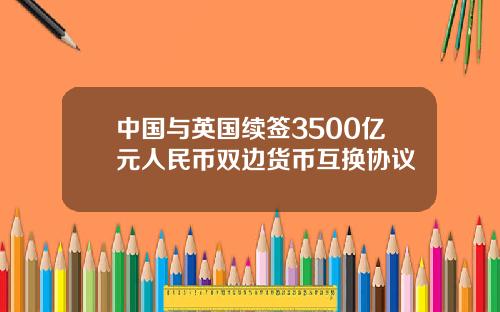 中国与英国续签3500亿元人民币双边货币互换协议