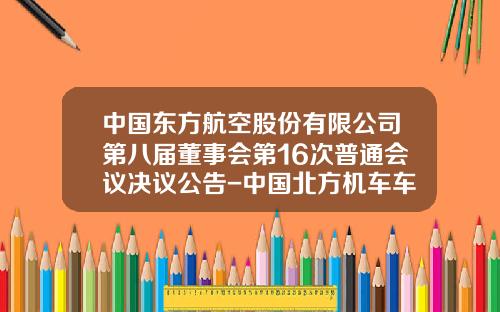 中国东方航空股份有限公司第八届董事会第16次普通会议决议公告-中国北方机车车辆工业集团公司