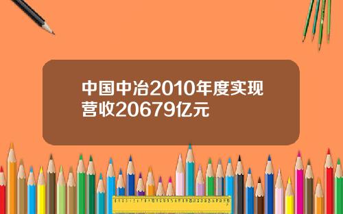 中国中冶2010年度实现营收20679亿元
