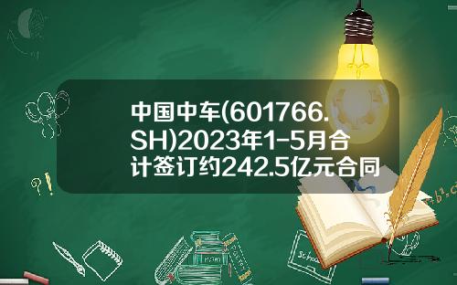 中国中车(601766.SH)2023年1-5月合计签订约242.5亿元合同-中国南车股票代码是多少