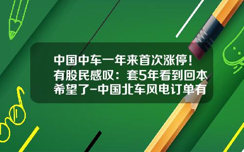 中国中车一年来首次涨停！有股民感叹：套5年看到回本希望了-中国北车风电订单有多少归北车风电【新闻】.