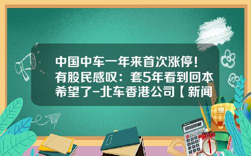 中国中车一年来首次涨停！有股民感叹：套5年看到回本希望了-北车香港公司【新闻】.