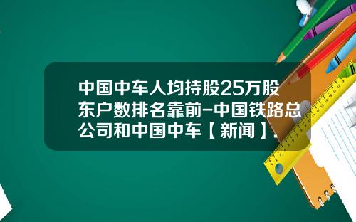 中国中车人均持股25万股东户数排名靠前-中国铁路总公司和中国中车【新闻】.
