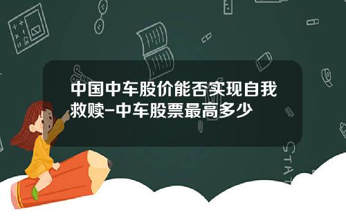 中国中车股价能否实现自我救赎-中车股票最高多少