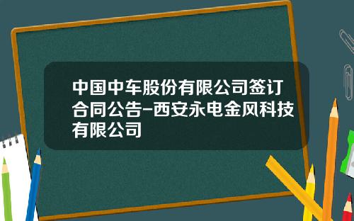 中国中车股份有限公司签订合同公告-西安永电金风科技有限公司