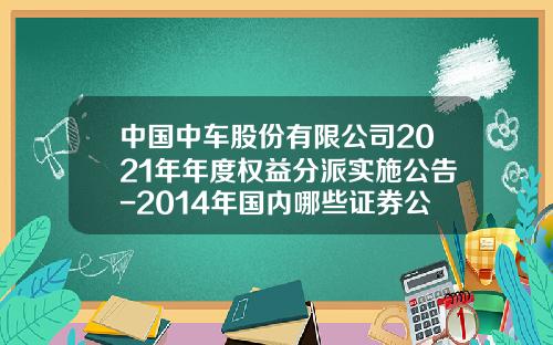 中国中车股份有限公司2021年年度权益分派实施公告-2014年国内哪些证券公司可以开h股账户
