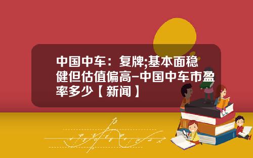中国中车：复牌;基本面稳健但估值偏高-中国中车市盈率多少【新闻】